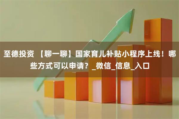 至德投资 【聊一聊】国家育儿补贴小程序上线！哪些方式可以申请？_微信_信息_入口