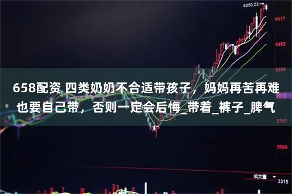 658配资 四类奶奶不合适带孩子,妈妈再苦再难也要自己带,否则一定会后悔_带着_裤子_脾气