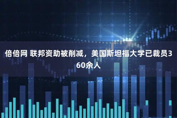 倍倍网 联邦资助被削减，美国斯坦福大学已裁员360余人
