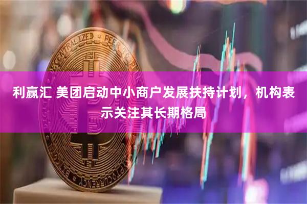 利赢汇 美团启动中小商户发展扶持计划，机构表示关注其长期格局