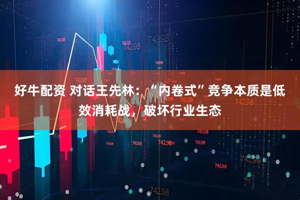 好牛配资 对话王先林:“内卷式”竞争本质是低效消耗战,破坏行业生态