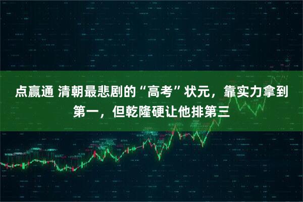 点赢通 清朝最悲剧的“高考”状元，靠实力拿到第一，但乾隆硬让他排第三
