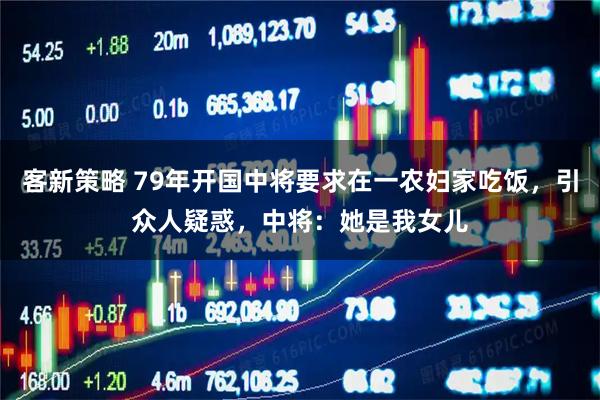 客新策略 79年开国中将要求在一农妇家吃饭，引众人疑惑，中将：她是我女儿