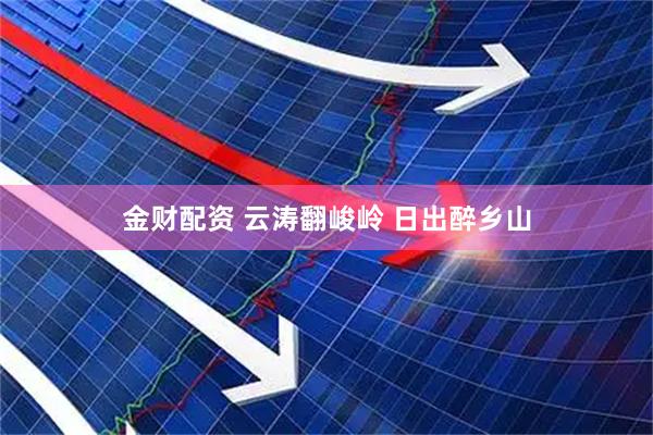 金财配资 云涛翻峻岭 日出醉乡山