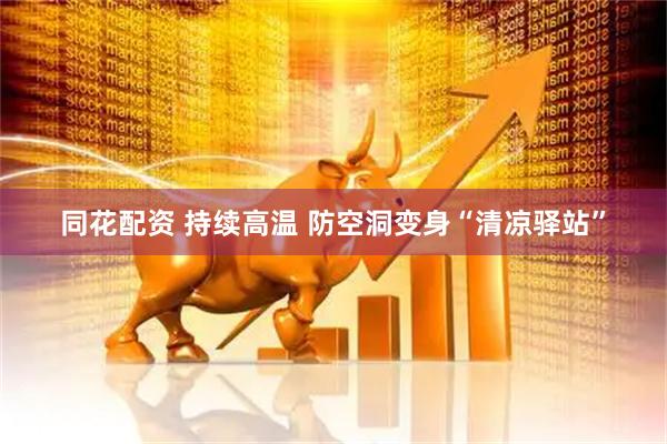 同花配资 持续高温 防空洞变身“清凉驿站”
