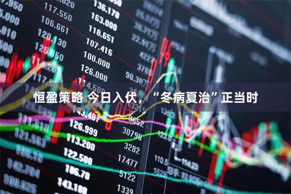 恒盈策略 今日入伏，“冬病夏治”正当时