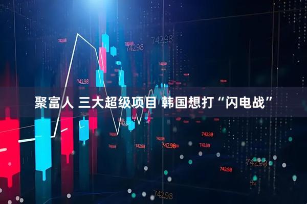 聚富人 三大超级项目 韩国想打“闪电战”