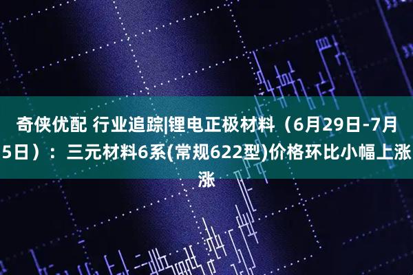 奇侠优配 行业追踪|锂电正极材料（6月29日-7月5日）：三元材料6系(常规622型)价格环比小幅上涨